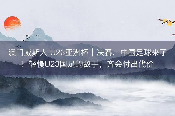 澳门威斯人 U23亚洲杯｜决赛，中国足球来了！轻慢U23国足的敌手，齐会付出代价