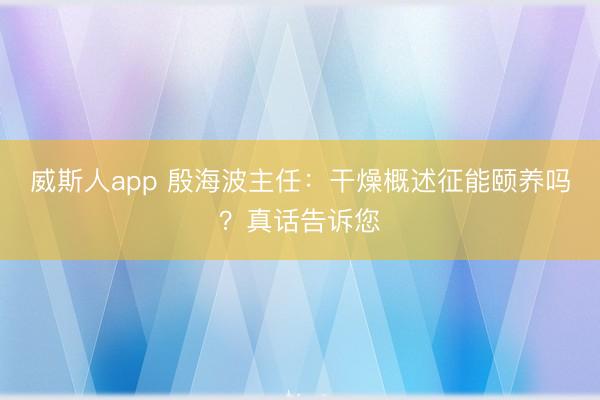 威斯人app 殷海波主任：干燥概述征能颐养吗？真话告诉您