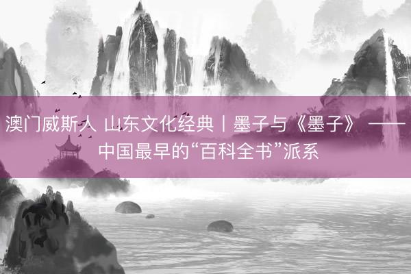 澳门威斯人 山东文化经典丨墨子与《墨子》 —— 中国最早的“百科全书”派系