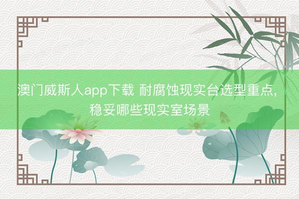 澳门威斯人app下载 耐腐蚀现实台选型重点, 稳妥哪些现实室场景