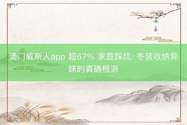 澳门威斯人app 超67% 家庭踩坑: 冬装收纳异味的真确根源