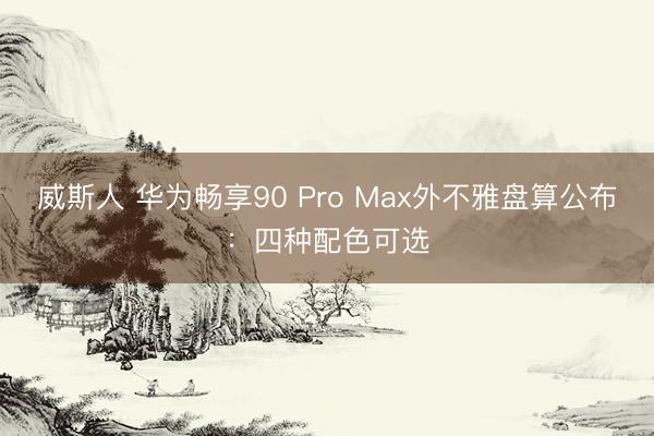 威斯人 华为畅享90 Pro Max外不雅盘算公布：四种配色可选