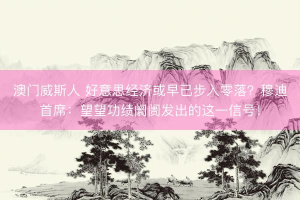 澳门威斯人 好意思经济或早已步入零落？穆迪首席：望望功绩阛阓发出的这一信号！