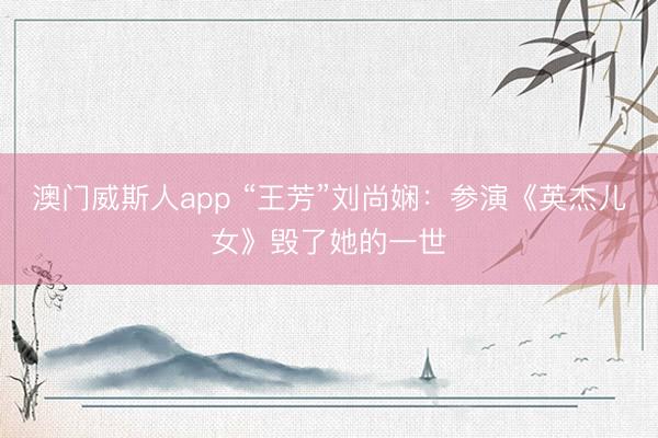 澳门威斯人app “王芳”刘尚娴：参演《英杰儿女》毁了她的一世