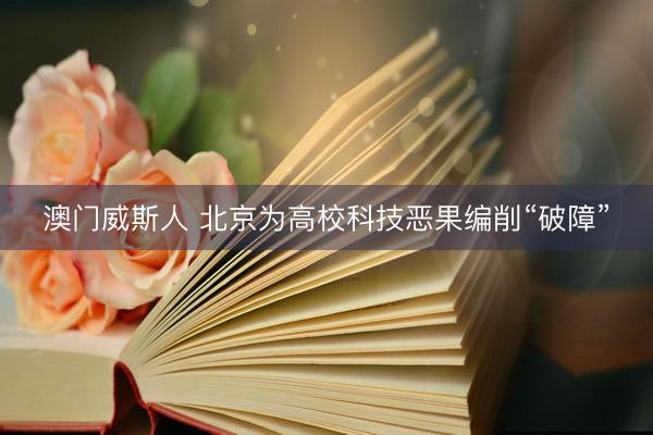 澳门威斯人 北京为高校科技恶果编削“破障”