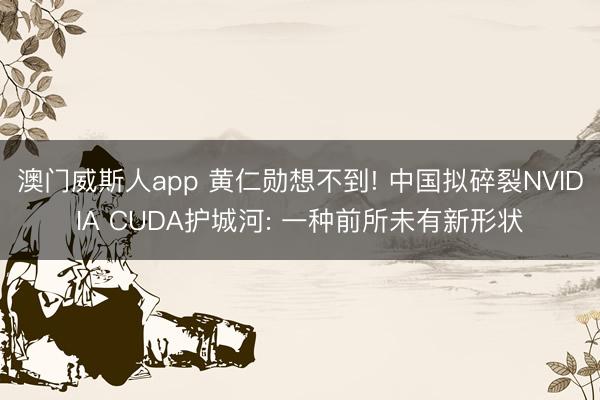 澳门威斯人app 黄仁勋想不到! 中国拟碎裂NVIDIA CUDA护城河: 一种前所未有新形状