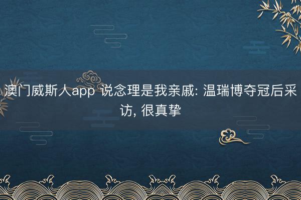 澳门威斯人app 说念理是我亲戚: 温瑞博夺冠后采访, 很真挚