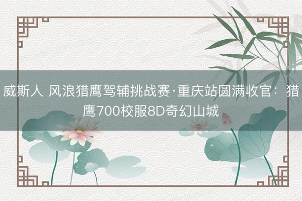 威斯人 风浪猎鹰驾辅挑战赛·重庆站圆满收官：猎鹰700校服8D奇幻山城