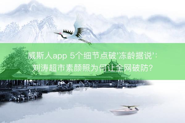 威斯人app 5个细节点破'冻龄据说'：刘涛超市素颜照为何让全网破防？