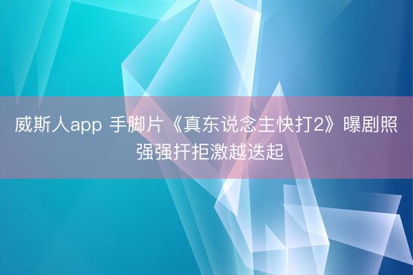 威斯人app 手脚片《真东说念主快打2》曝剧照 强强扞拒激越迭起