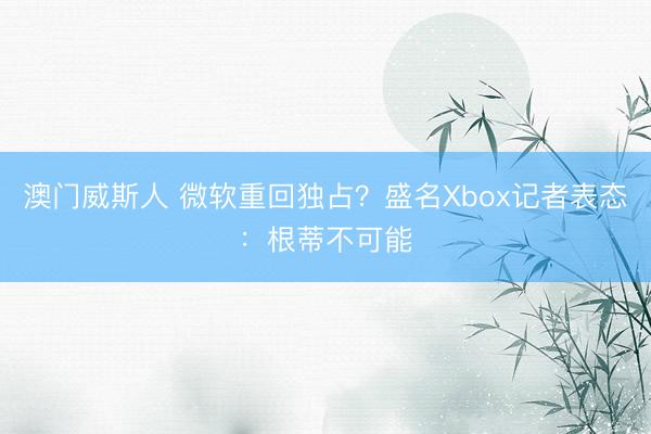 澳门威斯人 微软重回独占？盛名Xbox记者表态：根蒂不可能