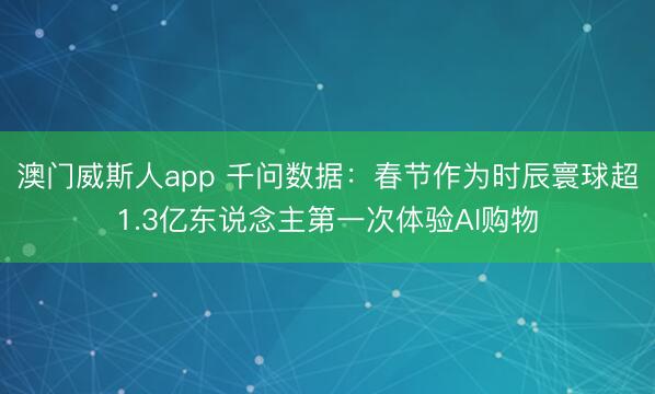 澳门威斯人app 千问数据：春节作为时辰寰球超1.3亿东说念主第一次体验AI购物
