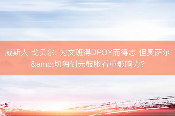 威斯人 戈贝尔: 为文班得DPOY而得志 但奥萨尔&切独到无鼓胀看重影响力?