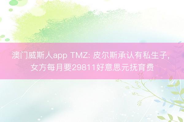 澳门威斯人app TMZ: 皮尔斯承认有私生子, 女方每月要29811好意思元抚育费