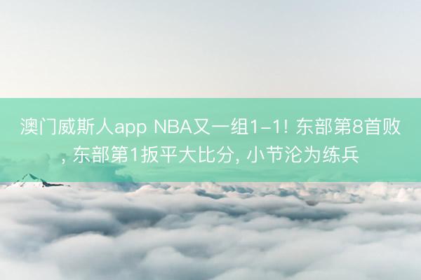 澳门威斯人app NBA又一组1-1! 东部第8首败, 东部第1扳平大比分, 小节沦为练兵
