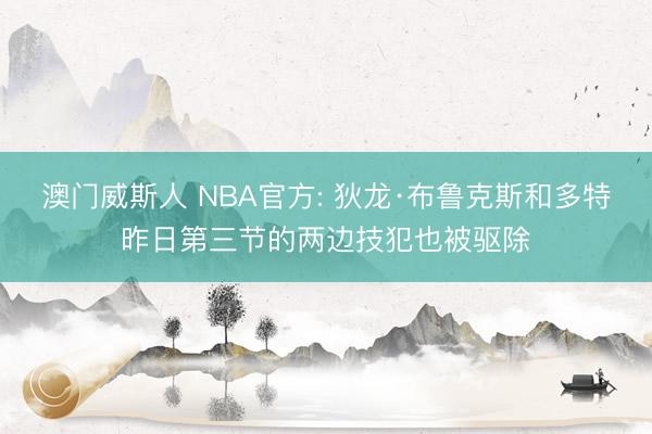 澳门威斯人 NBA官方: 狄龙·布鲁克斯和多特昨日第三节的两边技犯也被驱除