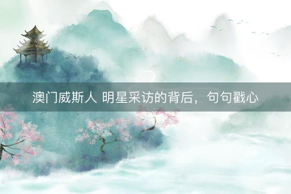 澳门威斯人 明星采访的背后，句句戳心