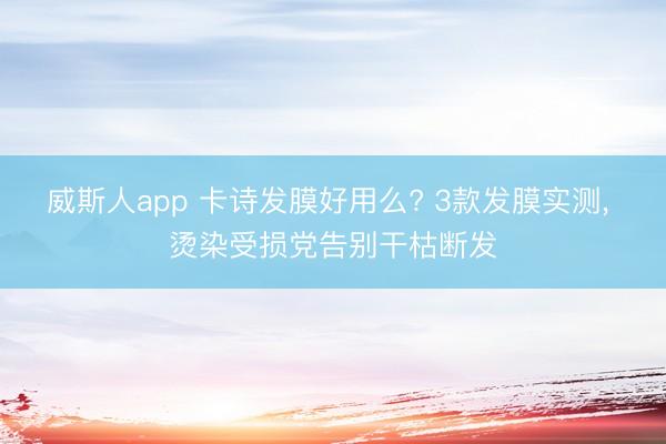 威斯人app 卡诗发膜好用么? 3款发膜实测, 烫染受损党告别干枯断发
