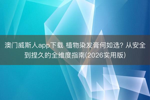 澳门威斯人app下载 植物染发膏何如选? 从安全到捏久的全维度指南(2026实用版)