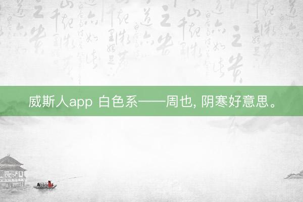 威斯人app 白色系——周也, 阴寒好意思。