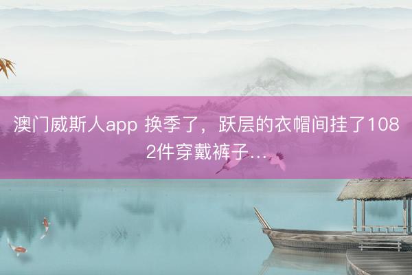 澳门威斯人app 换季了，跃层的衣帽间挂了1082件穿戴裤子…