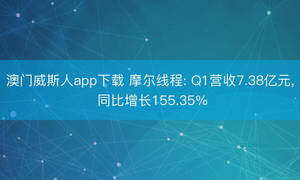 澳门威斯人app下载 摩尔线程: Q1营收7.38亿元, 同比增长155.35%