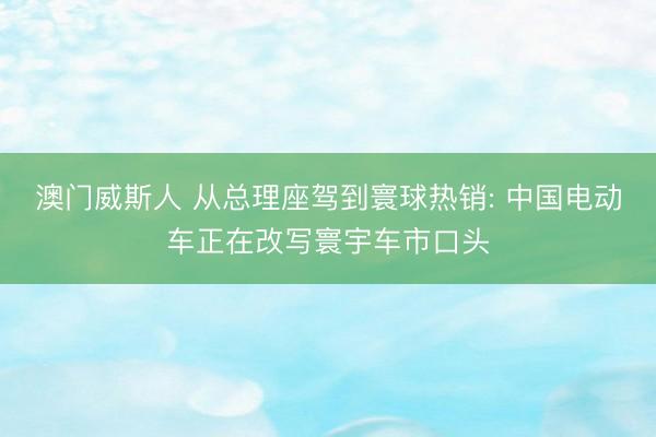 澳门威斯人 从总理座驾到寰球热销: 中国电动车正在改写寰宇车市口头