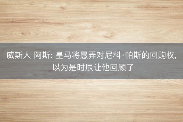 威斯人 阿斯: 皇马将愚弄对尼科·帕斯的回购权, 以为是时辰让他回顾了
