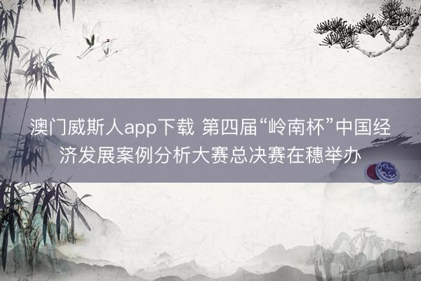 澳门威斯人app下载 第四届“岭南杯”中国经济发展案例分析大赛总决赛在穗举办