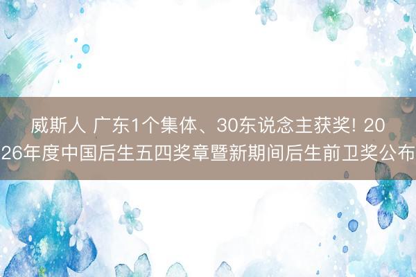 威斯人 广东1个集体、30东说念主获奖! 2026年度中国后生五四奖章暨新期间后生前卫奖公布