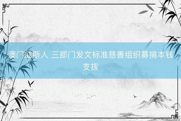 澳门威斯人 三部门发文标准慈善组织募捐本钱支拨