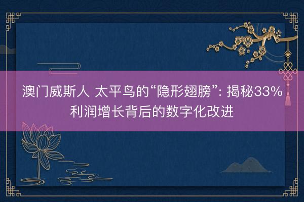 澳门威斯人 太平鸟的“隐形翅膀”: 揭秘33%利润增长背后的数字化改进