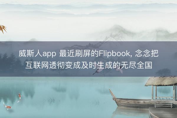 威斯人app 最近刷屏的Flipbook, 念念把互联网透彻变成及时生成的无尽全国