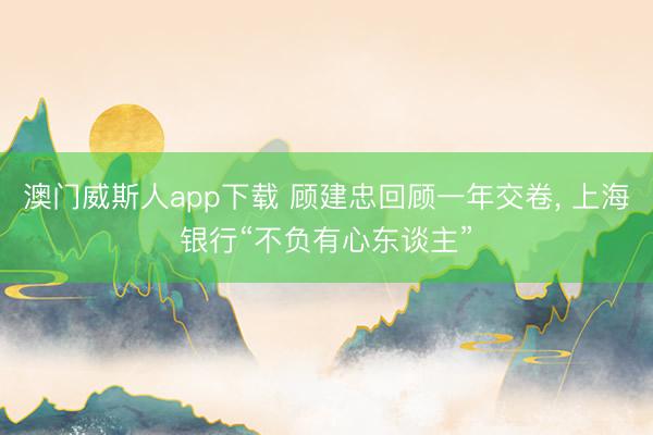 澳门威斯人app下载 顾建忠回顾一年交卷, 上海银行“不负有心东谈主”