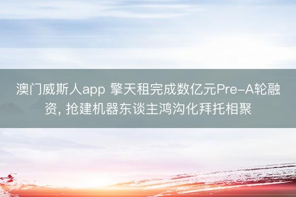 澳门威斯人app 擎天租完成数亿元Pre-A轮融资, 抢建机器东谈主鸿沟化拜托相聚