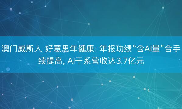 澳门威斯人 好意思年健康: 年报功绩“含AI量”合手续提高, AI干系营收达3.7亿元