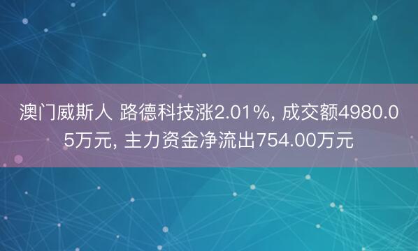 澳门威斯人 路德科技涨2.01%, 成交额4980.05万元, 主力资金净流出754.00万元