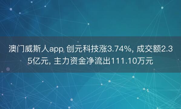 澳门威斯人app 创元科技涨3.74%, 成交额2.35亿元, 主力资金净流出111.10万元