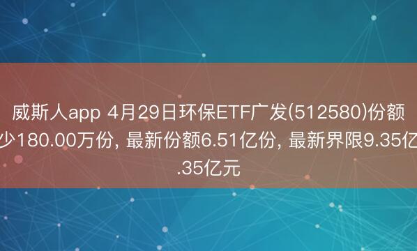 威斯人app 4月29日环保ETF广发(512580)份额减少180.00万份, 最新份额6.51亿份, 最新界限9.35亿元