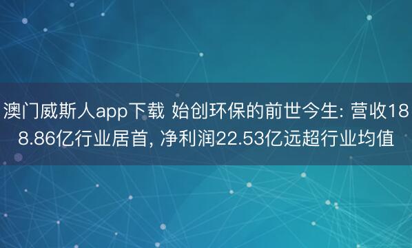 澳门威斯人app下载 始创环保的前世今生: 营收188.86亿行业居首, 净利润22.53亿远超行业均值