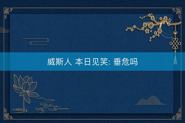 威斯人 本日见笑: 垂危吗
