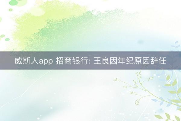 威斯人app 招商银行: 王良因年纪原因辞任