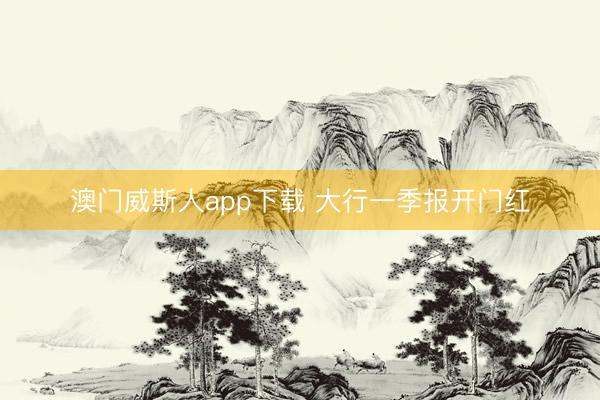澳门威斯人app下载 大行一季报开门红