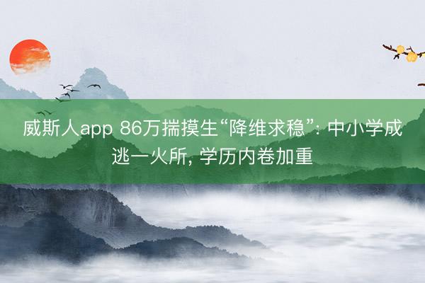 威斯人app 86万揣摸生“降维求稳”: 中小学成逃一火所, 学历内卷加重
