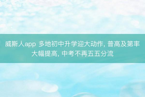 威斯人app 多地初中升学迎大动作, 普高及第率大幅提高, 中考不再五五分流