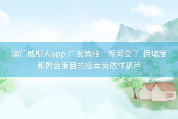 澳门威斯人app 广发策略：期间变了 拥堵度和聚会度目的应幸免依样葫芦