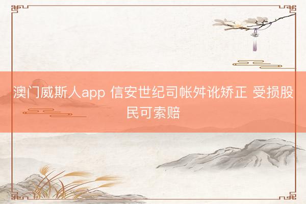 澳门威斯人app 信安世纪司帐舛讹矫正 受损股民可索赔